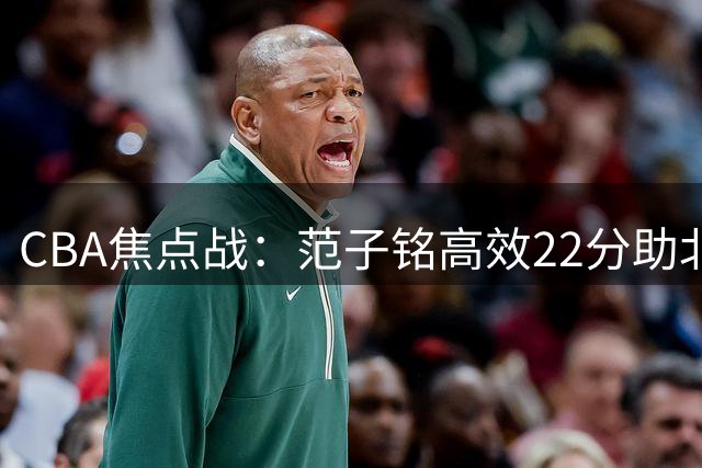 CBA焦点战：范子铭高效22分助北京险胜天津，林庭谦全能表现难救主