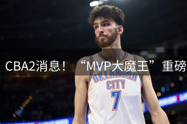 CBA2消息！“MVP大魔王”重磅签约，山西豪砸9位数“疯抢”胡金秋