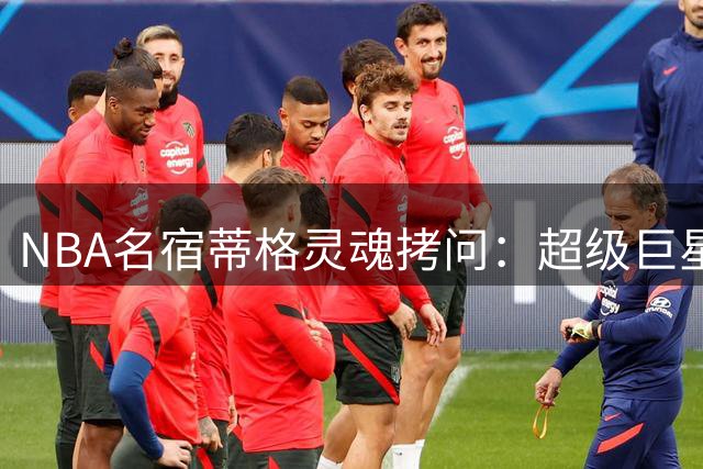 NBA名宿蒂格灵魂拷问：超级巨星终将面对的英雄迟暮困境